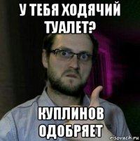 у тебя ходячий туалет? куплинов одобряет