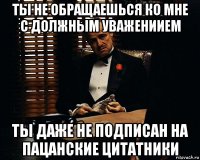 ты не обращаешься ко мне с должным уважениием ты даже не подписан на пацанские цитатники