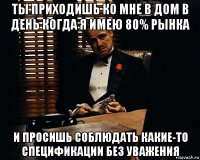 ты приходишь ко мне в дом в день когда я имею 80% рынка и просишь соблюдать какие-то спецификации без уважения