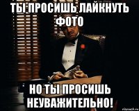 ты просишь лайкнуть фото но ты просишь неуважительно!