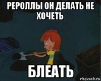 рероллы он делать не хочеть блеать