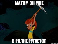 матом он мне в ролке ругается