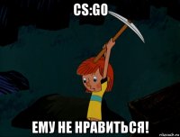 cs:go ему не нравиться!