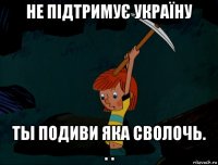 не підтримує україну ты подиви яка сволочь. . .