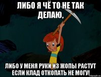 либо я чё то не так делаю, либо у меня руки из жопы растут если клад откопать не могу!