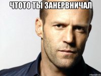 чтото ты занервничал 