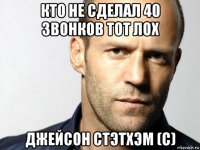 кто не сделал 40 звонков тот лох джейсон стэтхэм (с)