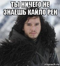 ты ничего не знаешь кайло рен 