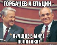 горбачев и ельцин - лучшие в мире политики!