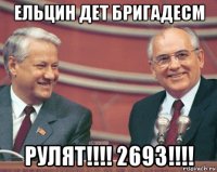 ельцин дет бригадесм рулят!!!! 2693!!!!