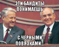 эти бандиты понимаешь с черными повязками...