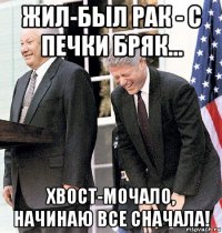 жил-был рак - с печки бряк... хвост-мочало, начинаю все сначала!