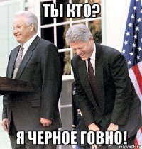 ты кто? я черное говно!