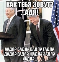 как тебя зовут? ...адя! аадя? бадя? вадя? гадя? дадя? еадя? жадя? задя? иадя?...
