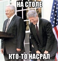 на столе кто-то насрал