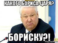 какого бориса-царя? бориску?!