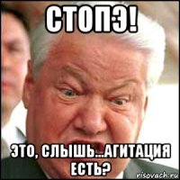 стопэ! это, слышь...агитация есть?