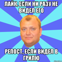 лайк, если ни разу не видел его репост, если видел в грилю