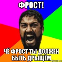 фрост! чё фрост ты должен быть дрыщём