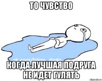 то чувство когда лучшая подруга не идет гулять