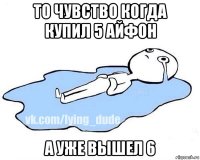 то чувство когда купил 5 айфон а уже вышел 6