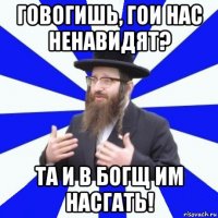 говогишь, гои нас ненавидят? та и в богщ им насгать!