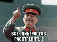  всех либерастов расстрелять !