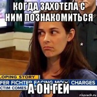 когда захотела с ним познакомиться а он гей