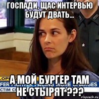 госпади, щас интервью будут двать... а мой бургер там не стырят ???