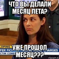 что вы делали месяц лета? уже прошол месяц???