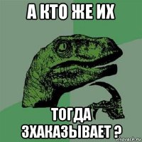 а кто же их тогда зхаказывает ?