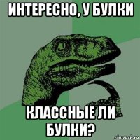 интересно, у булки классные ли булки?