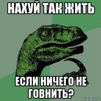 нахуй так жить если ничего не говнить?