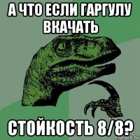 а что если гаргулу вкачать стойкость 8/8?