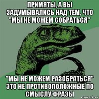 примяты, а вы задумывались над тем, что "мы не можем собраться" "мы не можем разобраться" это не противоположные по смыслу фразы