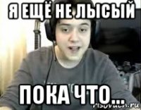 я ещё не лысый пока что...