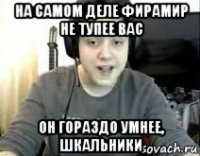 на самом деле фирамир не тупее вас он гораздо умнее, шкальники
