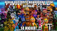 фнаф волд про майнкрафт етой осенью 14 июня!