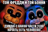 той фредди и той бонни думаю с какой части тела начать есть человека!