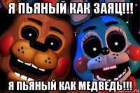 я пьяный как заяц!!! я пьяный как медведь!!!