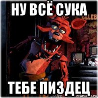 ну всё сука тебе пиздец