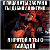 я пацан аты засран и ты дебил ая хитрил я крутой а ты с барадой