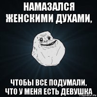 намазался женскими духами, чтобы все подумали, что у меня есть девушка