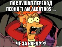 послушал перевод песни "i am albatros"... чё за бред???