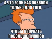 а что если нас позвали только для того, чтобы взорвать побольше пуканов