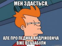 мен здається, але про педика андрійовича вже всі забули