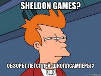 sheldon games? обзоры-летсплей-школлсамперы? о_о