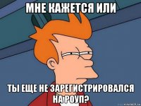 мне кажется или ты еще не зарегистрировался на роуп?