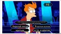 у тебя рыжие волосы. и ты похож на лису в красной кофточке. кем ты себя чувствуешь крутой лисой крутым волком крутым и то, и другое.