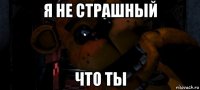 я не страшный что ты
